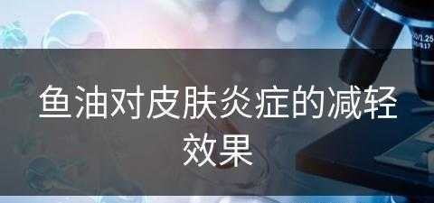 鱼油对皮肤炎症的减轻效果(鱼油对皮肤炎症的减轻效果怎么样)